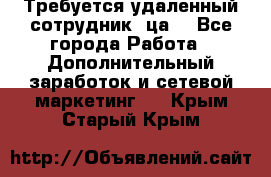 Требуется удаленный сотрудник (ца) - Все города Работа » Дополнительный заработок и сетевой маркетинг   . Крым,Старый Крым